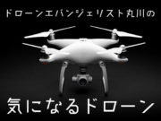 ドローンエバンジェリスト丸川の気になるドローン「Phantom 4 Pro」